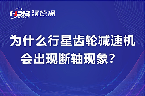 漢德保電機(jī)解答，為什么行星齒輪減速機(jī)會(huì)出現(xiàn)斷軸現(xiàn)象？